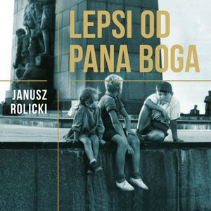 Lepsi od Pana Boga. Reportaże z Polski Ludowej, Janusz Rolicki