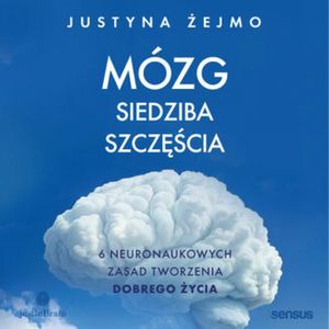 Mózg - siedziba szczęścia. 6 neuronaukowych zasad tworzenia dobrego życia, Justyna Żejmo