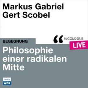 Philosophie einer radikalen Mitte - lit.COLOGNE live (Ungekürzt), Gert Scobel, Markus Gabriel