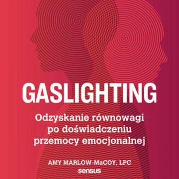 Gaslighting. Odzyskanie równowagi po doświadczeniu przemocy emocjonalnej, Amy Marlow-MaCoy, LPC