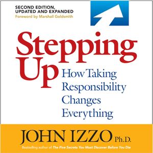 Stepping Up, Second Edition - How Taking Responsibility Changes Everything (Unabridged), John B. Izzo Ph.D.