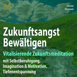 Zukunftsangst Bewältigen - Vitalisierende Zukunftsmeditation mit Selbstberuhigung, Imagination & Motivation, Franziska Diesmann., Torsten Abrolat.