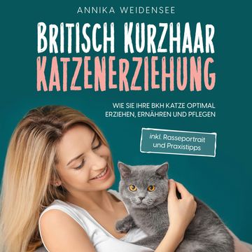 Britisch Kurzhaar Katzenerziehung: Wie Sie Ihre BKH Katze optimal erziehen, ernähren und pflegen - inkl. Rasseportrait und Praxi audiobook, Annika Weidensee