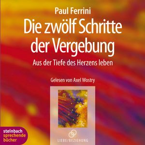 Die zwölf Schritte der Vergebung - Aus der Tiefe des Herzens leben, Paul Ferrini