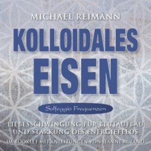 KOLLOIDALES EISEN [Solfeggio 174, 285, 528 Hertz], Michael Reimann
