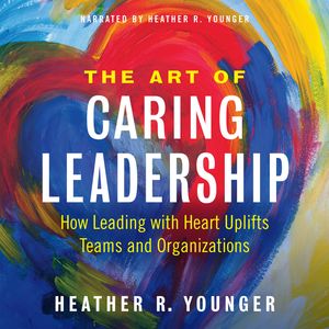 The Art of Caring Leadership - How Leading with Heart Uplifts Teams and Organizations (Unabridged), Heather R. Younger