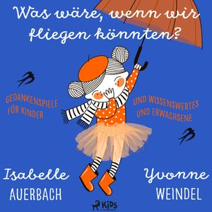 Was wäre, wenn wir fliegen könnten? Gedankenspiele und Wissenswertes für Kinder und Erwachsene, Isabelle Auerbach