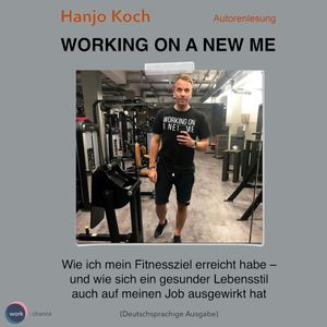 Working on a new me - Wie ich mein Fitnessziel erreicht habe - und wie sich ein gesunder Lebensstil auch auf meinen Job ausgewir, Hanjo Koch