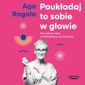 Poukładaj to sobie w głowie. 100 maili do Ciebie o rodzicielstwie i partnerstwie audiobook, Aga Rogala