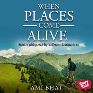 When Places Come Alive : Stories whispered by different destinations, Ami Bhat