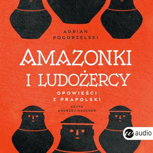 Amazonki i ludożercy. Opowieści z Prapolski, Adrian Pogorzelski
