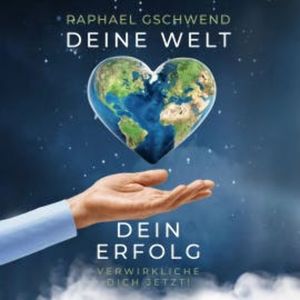 Deine Welt, dein Erfolg - Verwirkliche dich jetzt!, Raphael Gschwend