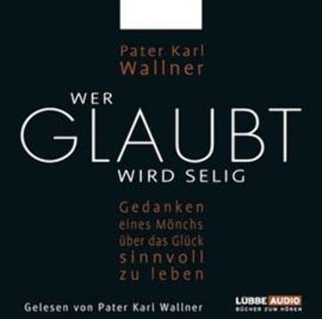 Wer glaubt wird selig - Gedanken eines Mönchs über das Glück, sinnvoll zu leben audiobook, Pater Karl Wallner