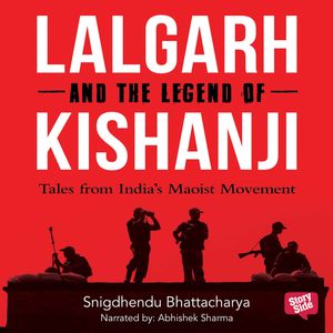 Lalgarh and the Legend of Kishnaji : Tales from India's Maoist Movement, Shigdhendu Bhattacharya