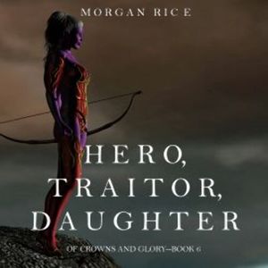 Hero, Traitor, Daughter (Of Crowns and Glory—Book 6), Morgan Rice