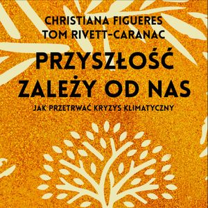 Przyszłość zależy od nas. Przewodnik po kryzysie klimatycznym dla niepoprawnych optymistów, Christiana Figueres, Tom Rivett-Carnac