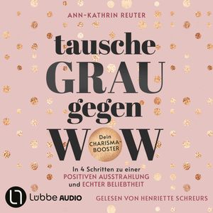 Tausche Grau gegen Wow - In 4 Schritten zu einer positiven Ausstrahlung und echter Beliebtheit. Dein Charisma-Booster (Ungekürzt, Ann-Kathrin Reuter