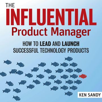 The Influential Product Manager - How to Lead and Launch Successful Technology Products (Unabridged) audiobook, Ken Sandy