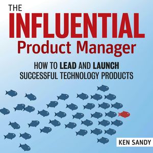 The Influential Product Manager - How to Lead and Launch Successful Technology Products (Unabridged), Ken Sandy