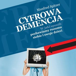 Cyfrowa demencja. W jaki sposób pozbawiamy rozumu siebie i swoje dzieci, Manfred Spitzer
