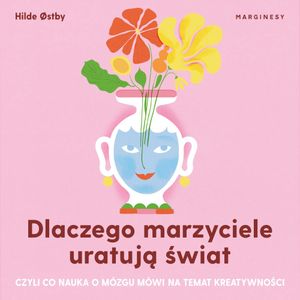 Dlaczego marzyciele uratują świat, czyli co nauka o mózgu mówi na temat kreatywności, Hilde Østby