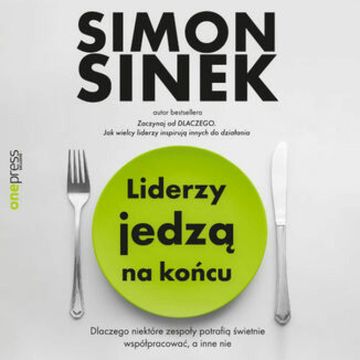 Liderzy jedzą na końcu. Dlaczego niektóre zespoły potrafią świetnie współpracować, a inne nie audiobook, Simon Sinek