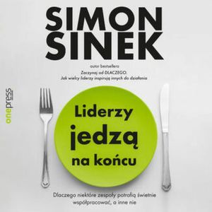 Liderzy jedzą na końcu. Dlaczego niektóre zespoły potrafią świetnie współpracować, a inne nie, Simon Sinek