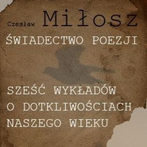 Świadectwo poezji. Sześć wykładów o dotkliwościach naszego wieku, Czesław Miłosz