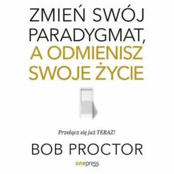 Zmień swój paradygmat, a odmienisz swoje życie, Bob Proctor
