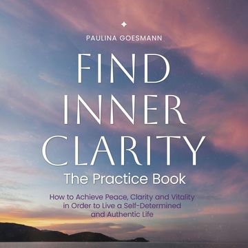 Find Inner Clarity: The Practice Book: How to Achieve Peace, Clarity and Vitality in Order to Live a Self-Determined and Authent audiobook, Paulina Goesmann