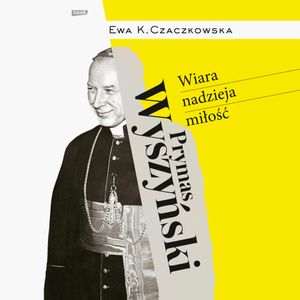 Prymas Wyszyński. Wiara, nadzieja, miłość., Ewa Czaczkowska