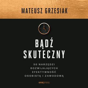 Bądź skuteczny. 50 narzędzi rozwijających efektywność osobistą i zawodową, Mateusz Grzesiak
