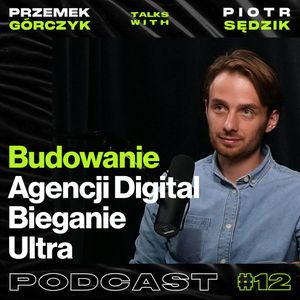 Budowanie Agencji Digital, Bieganie Ultra, Relacje biznesowe z klientem • Przemek Górczyk ft. Piotr Sędzik #12, Przemek Górczyk