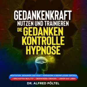 Gedankenkraft nutzen und trainieren - die Gedankenkontrolle Hypnose, Dr. Alfred Pöltel