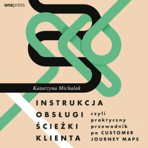 Instrukcja obsługi ścieżki klienta, czyli praktyczny przewodnik po Customer Journey Maps, Katarzyna Michalak