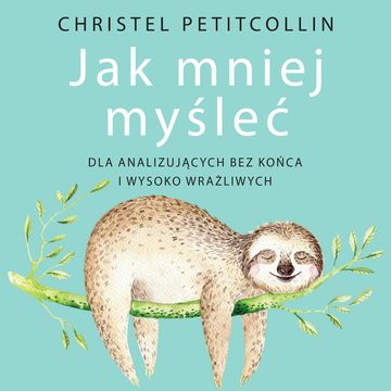 Jak mniej myśleć. Dla analizujących bez końca i wysoko wrażliwych, Christel Petitcollin