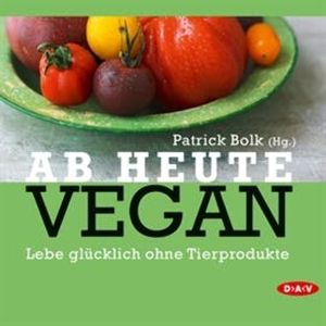 Ab heute vegan. Lebe glücklich ohne Tierprodukte, Patrick Bolk