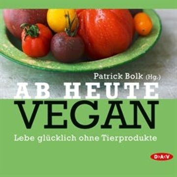 Ab heute vegan. Lebe glücklich ohne Tierprodukte audiobook, Patrick Bolk