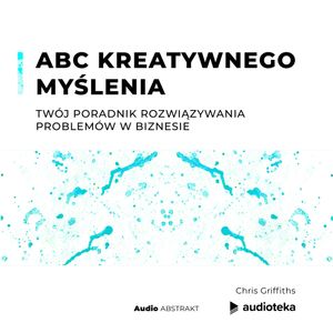ABC kreatywnego myślenia. Twój poradnik rozwiązywania problemów w biznesie, Chris Griffiths