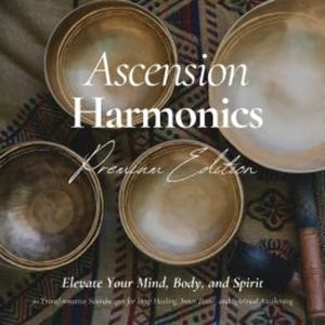 Ascension Harmonics: Elevate Your Mind, Body, and Spirit, Ascension Harmonics - The Sound Healing Collection