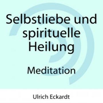 Selbstliebe und spirituelle Heilung - Meditation audiobook, Ulrich Eckardt
