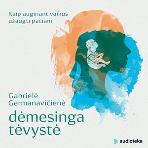 DĖMESINGA TĖVYSTĖ: kaip auginant vaikus užaugti pačiam, Gabrielė Germanavičienė