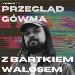 #111 – PRZEGLĄD GÓWNA Z BARTKIEM WALOSEM || LIVE Z BIG FESTIWALOWSKIEGO, Mateusz Płocha, Szymon Żurawski