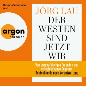 Der Westen sind jetzt wir - Von unzuverlässigen Freunden und entschlossenen Gegnern: Deutschlands neue Verantwortung (Ungekürzte, Jörg Lau