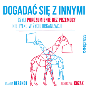 Dogadać się z innymi, czyli Porozumienie bez Przemocy nie tylko w życiu organizacji, Agnieszka Kozak, Joanna Berendt