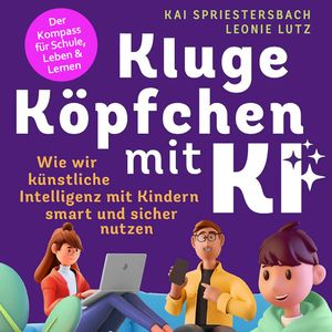 Kluge Köpfchen mit KI: Wie wir Künstliche Intelligenz mit Kindern smart und sicher nutzen – der Kompass für Schule, Leben & Lern, Kai Spriestersbach, Leonie Lutz