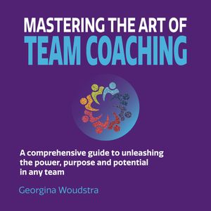 Mastering The Art of Team Coaching - A comprehensive guide to unleashing the power, purpose and potential in any team (Unabridge, Georgina Woudstra