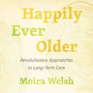 Happily Ever Older - Revolutionary Approaches to Long Term Care (Unabridged), Moira Welsh