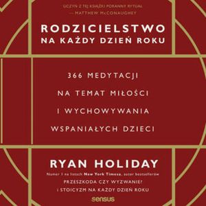Rodzicielstwo na każdy dzień roku. 366 medytacji na temat miłości i wychowywania wspaniałych dzieci, Ryan Holiday