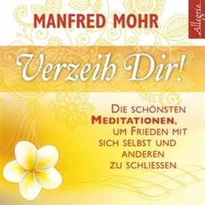 Verzeih dir! Die schönsten Meditationen, um Frieden mit sich selbst und anderen zu schließen, Manfred Mohr
